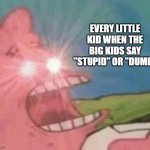 Patrick Screamin | EVERY LITTLE KID WHEN THE BIG KIDS SAY "STUPID" OR "DUMB" | image tagged in patrick screamin | made w/ Imgflip meme maker