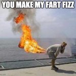Fart | YOU MAKE MY FART FIZZ | image tagged in fart | made w/ Imgflip meme maker