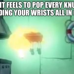 Feels so satisfying | HOW IT FEELS TO POP EVERY KNUCKLE INCLUDING YOUR WRISTS ALL IN ORDER | image tagged in glowing spongebob,memes,popping knuckles,satisfying | made w/ Imgflip meme maker