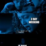 Saddest thing that ever happened | ME; 3 DAY WEEKEND; 3 DAY WEEKEND | image tagged in rose/jack let go titanic | made w/ Imgflip meme maker