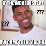 Swaggy P Confused | IF THE WORLD IS FLAT; HOW COME THERE ARE HILLS | image tagged in swaggy p confused | made w/ Imgflip meme maker
