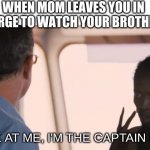 I'm the captain now | WHEN MOM LEAVES YOU IN CHARGE TO WATCH YOUR BROTHERS; LOOK AT ME, I'M THE CAPTAIN NOW | image tagged in i'm the captain now | made w/ Imgflip meme maker