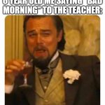 Bad Morning Everyone | NO ONE: 
6 YEAR OLD ME SAYING "BAD MORNING" TO THE TEACHER: | image tagged in leonardo dicaprio laughing | made w/ Imgflip meme maker