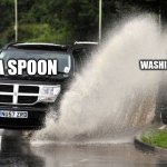 yeah | ME WASHING DISHES; A SPOON | image tagged in splashed | made w/ Imgflip meme maker