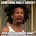Grossed out | WANT TO SEE SOMETHING REALLY GROSS? PICK UP YOUR MOUSE RIGHT NOW AND CLOSELY EXAMINE IT | image tagged in grossed out,mouse,mice,computers,gross,technology | made w/ Imgflip meme maker