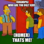 Simpsons Grandpa | (GRANDPA)
WHO ARE YOU UGLY KIDS; (HOMER) 
THATS ME! | image tagged in memes,simpsons grandpa | made w/ Imgflip meme maker
