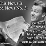 yay science | This News Is Good News No. 3:; Scientists have figured out how to grow wood in labs, so we can have chairs and trees at the same time! Source: FastCompany | image tagged in 50's newspaper,memes | made w/ Imgflip meme maker