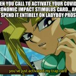 is this a pun or innuendo or what? | WHEN YOU CALL TO ACTIVATE YOUR COVID-19 ECONOMIC IMPACT STIMULUS CARD... AND PLAN TO SPEND IT ENTIRELY ON LADYBOY PROSTITUTES; you've just activated my trap card | image tagged in yugioh,traps,covid,pun,prostitute,gay | made w/ Imgflip meme maker