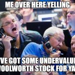 Woolworth stock | ME OVER HERE YELLING; "I'VE GOT SOME UNDERVALUED WOOLWORTH STOCK FOR YA!" | image tagged in upset stock market traders | made w/ Imgflip meme maker