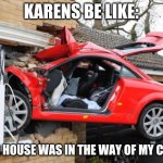 Karens be like: | KARENS BE LIKE:; YOUR HOUSE WAS IN THE WAY OF MY CAR!!! | image tagged in when transformers are drunk | made w/ Imgflip meme maker