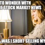 Carrie Bradshaw | I HAD TO WONDER WITH ALL THE STOCK MARKET NEWS; ...WAS I SHORT SELLING MYSELF? | image tagged in carrie bradshaw | made w/ Imgflip meme maker