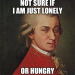 Mozart Not Sure | NOT SURE IF I AM JUST LONELY; OR HUNGRY | image tagged in memes,mozart not sure | made w/ Imgflip meme maker