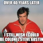 I STILL Want to Be Colonel Austin | OVER 40 YEARS LATER; I STILL WISH I COULD BE COLONEL STEVE AUSTIN | image tagged in six million dollar man | made w/ Imgflip meme maker