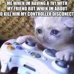 Sad Gamer Cat | ME WHEN IM HAVING A 1V1 WITH MY FRIEND BUT WHEN IM ABOUT TO KILL HIM MY CONTROLLER DISCONECTS | image tagged in sad gamer cat | made w/ Imgflip meme maker