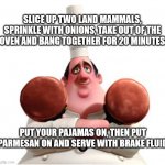 gusteau anyone can cook | SLICE UP TWO LAND MAMMALS, SPRINKLE WITH ONIONS, TAKE OUT OF THE OVEN AND BANG TOGETHER FOR 20 MINUTES; PUT YOUR PAJAMAS ON, THEN PUT PARMESAN ON AND SERVE WITH BRAKE FLUID | image tagged in gusteau anyone can cook | made w/ Imgflip meme maker