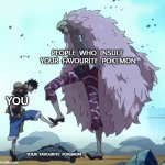 Don't you dare | PEOPLE  WHO  INSULT  YOUR  FAVOURITE  POKEMON; YOU; YOUR  FAVOURITE  POKEMON | image tagged in one piece luffy doflamingo stop,pokemon,favorite | made w/ Imgflip meme maker