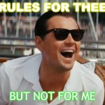Rules for Thee But Not For Me | RULES FOR THEE; BUT NOT FOR ME | image tagged in wolf of wall street | made w/ Imgflip meme maker