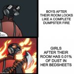 Rooms | BOYS AFTER THEIR ROOM LOOKS LIKE A COMPLETE DUMPSTER FIRE; GIRLS AFTER THEIR ROOM HAS 0.01% OF DUST IN HER BEDSHEETS | image tagged in tf2 pyro mad,boys vs girls | made w/ Imgflip meme maker