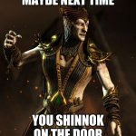 Shinnok's door manners | MAYBE NEXT TIME; YOU SHINNOK ON THE DOOR | image tagged in shinnok's door manners | made w/ Imgflip meme maker