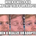 Blinking Guy | WHEN U WAS A KID AND THEY TOLD U UR ADOPTED; THEN U REALIZE UR ADOPTED | image tagged in blinking guy | made w/ Imgflip meme maker