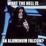 Star Wars Emperor Palpatine Return of the Jedi Order | WHAT THE HELL IS; AN ALUMINUM FALCON? | image tagged in star wars emperor palpatine return of the jedi order,millennium falcon,robot chicken | made w/ Imgflip meme maker