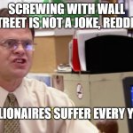 The Gamestop and Robbin hood story | SCREWING WITH WALL STREET IS NOT A JOKE, REDDIT! BILLIONAIRES SUFFER EVERY YEAR! | image tagged in dwight schrute identity theft | made w/ Imgflip meme maker