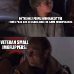 You Catch On Pretty Quick | SO THE ONLY PEOPLE WHO MAKE IT THE FRONT PAGE ARE BEGGARS AND THE SAME 10 REPOSTERS; VETERAN SMALL IMGFLIPPERS: | image tagged in you catch on pretty quick | made w/ Imgflip meme maker