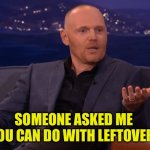 Bill Burr Funny | SOMEONE ASKED ME 
WHAT YOU CAN DO WITH LEFTOVER BACON | image tagged in bill burr funny | made w/ Imgflip meme maker