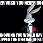 Ever wish | EVER WISH YOU NEVER BORN, KNOWING YOU WOULD HAVE SKIPPED THE LIFETIME OF PAIN? | image tagged in bugs bunny i wish | made w/ Imgflip meme maker