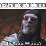 choose wisely | WHEN YOU LOSE YOUR CUP AT A BIRTHDAY PARTY:; CHOOSE WISELY | image tagged in choose wisely | made w/ Imgflip meme maker