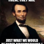 Abraham Lincoln | "DON'T CRITICIZE THEM; THEY ARE; JUST WHAT WE WOULD BE UNDER CIRCUMSTANCES."
- ABRAHAM LINCOLN | image tagged in abraham lincoln | made w/ Imgflip meme maker