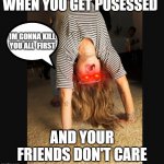 posessed girl | WHEN YOU GET POSESSED; IM GONNA KILL YOU ALL  FIRST; AND YOUR FRIENDS DON'T CARE | image tagged in posessed girl,memes | made w/ Imgflip meme maker