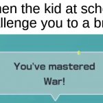 You've mastered, War! | when the kid at school challenge you to a brawl | image tagged in you've mastered war,funny,kids,school,fight,bully | made w/ Imgflip meme maker