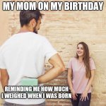 Friend I haven’t seen in years | MY MOM ON MY BIRTHDAY; REMINDING ME HOW MUCH I WEIGHED WHEN I WAS BORN | image tagged in friend i haven t seen in years | made w/ Imgflip meme maker