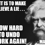 Fixed the quote. | HOW EASY IT IS TO MAKE PEOPLE BELIEVE A LIE . . . AND HOW HARD IT IS TO UNDO THAT WORK AGAIN! - MARK TWAIN | image tagged in mark twain,stubbornness,gullibility | made w/ Imgflip meme maker