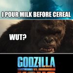 Godzilla Vs. Kong | I POUR MILK BEFORE CEREAL; WUT? | image tagged in godzilla vs kong | made w/ Imgflip meme maker