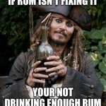 jack sparrow rum | IF RUM ISN’T FIXING IT; YOUR NOT DRINKING ENOUGH RUM | image tagged in jack sparrow rum | made w/ Imgflip meme maker