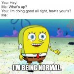 When you realize your friend is being normal | You: Hey!
Me: What's up?
You: I'm doing good all right, how's your's?
Me:; I'M BEING NORMAL. | image tagged in normal spongebob | made w/ Imgflip meme maker