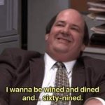 Kevin Malone I wanna be wined and dined and... sixty-nined.