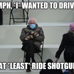 Bernie Sanders Inauguration 2021 | HMPH, *I* WANTED TO DRIVE... OR AT *LEAST* RIDE SHOTGUN. : ( | image tagged in bernie sanders inauguration 2021 | made w/ Imgflip meme maker