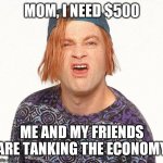 Economy tank | MOM, I NEED $500; ME AND MY FRIENDS ARE TANKING THE ECONOMY | image tagged in kevin the teenager | made w/ Imgflip meme maker
