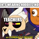 So criminally insane | STUDENTS WEARING HOODIES INDOORS; TEACHERS | image tagged in so criminally insane | made w/ Imgflip meme maker