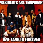 Wu Tang Clan | PRESIDENTS ARE TEMPORARY; WU-TANG IS FOREVER | image tagged in wu tang clan | made w/ Imgflip meme maker