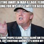 Donald Trump Can't Answer | WASTING AWAY IN MAR A LAGO, FLORIDA, LOOKING FOR MY LOST TWITTER ACCOUNT. SOME PEOPLE CLAIM THAT I ALONE AM TO BLAME, BUT EVERYONE KNOWS, IT'S NEVER MY FAULT. | image tagged in donald trump can't answer | made w/ Imgflip meme maker