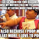 McDonald's fat boy | I EAT SO MUCH FOR TWO REASONS, BECAUSE MY MOTHER TOLD ME I'D GROW BIG AND STRONG BY EATING MORE THAN OTHER KIDS; AND ALSO BECAUSE I POOP MORE IF I EAT MORE, I LOVE TO POOP | image tagged in mcdonald's fat boy | made w/ Imgflip meme maker