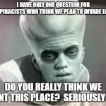 The Truth About Alien Invasion Plans | I HAVE ONLY ONE QUESTION FOR CONSPIRACISTS WHO THINK WE PLAN TO INVADE EARTH:; DO YOU REALLY THINK WE WANT THIS PLACE?  SERIOUSLY??? | image tagged in kanabit alien monster,aliens,invasion,conspiracy,monsters,overlord | made w/ Imgflip meme maker