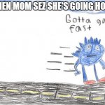 Gotta Go Fast | WHEN MOM SEZ SHE'S GOING HOME | image tagged in gotta go fast | made w/ Imgflip meme maker