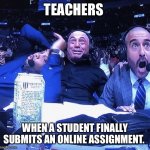Students submit assignment | TEACHERS; WHEN A STUDENT FINALLY SUBMITS AN ONLINE ASSIGNMENT. | image tagged in ufc flip out | made w/ Imgflip meme maker