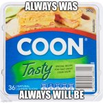 Coon Cheese | ALWAYS WAS; ALWAYS WILL BE | image tagged in coon cheese | made w/ Imgflip meme maker