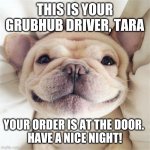 GrubHub delivery | THIS IS YOUR GRUBHUB DRIVER, TARA; YOUR ORDER IS AT THE DOOR. 
HAVE A NICE NIGHT! | image tagged in smiling puppy | made w/ Imgflip meme maker